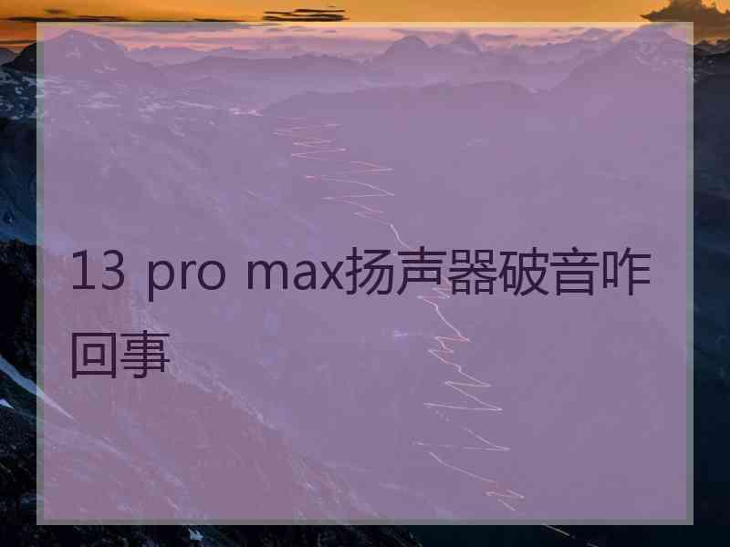 13 pro max扬声器破音咋回事