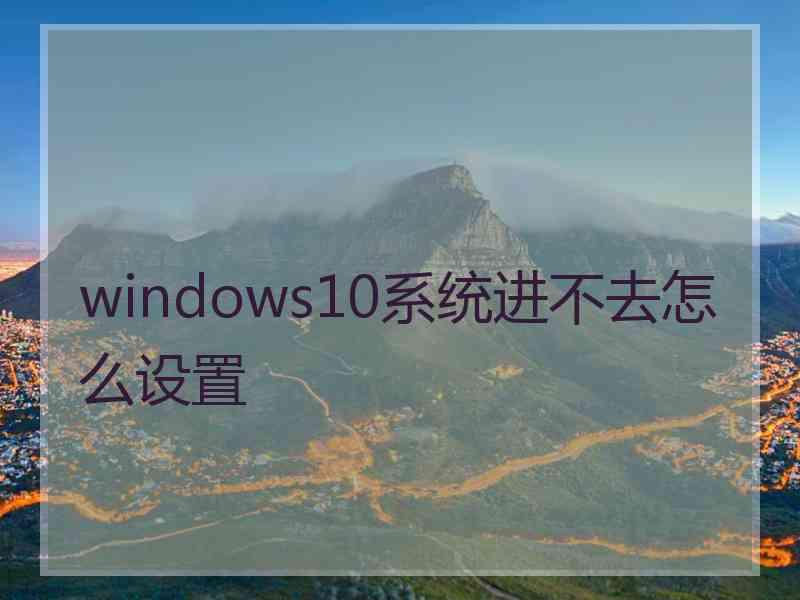 windows10系统进不去怎么设置