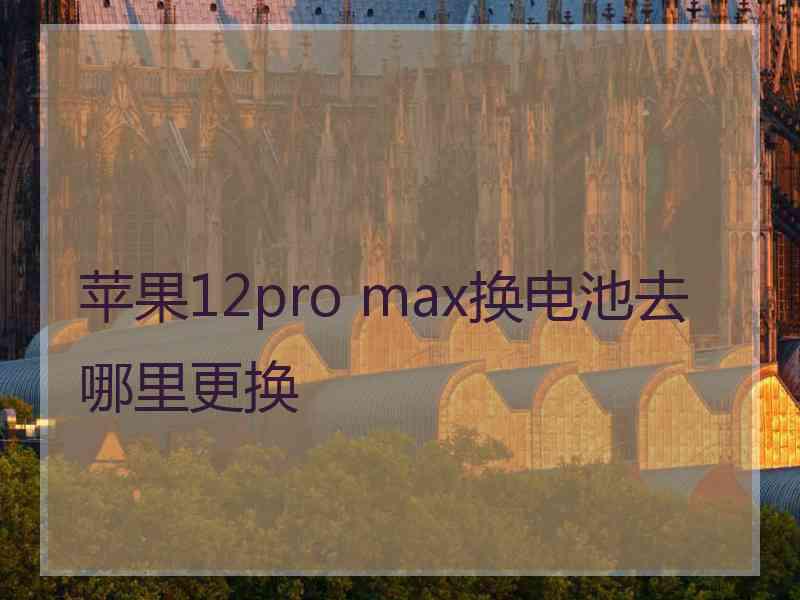 苹果12pro max换电池去哪里更换