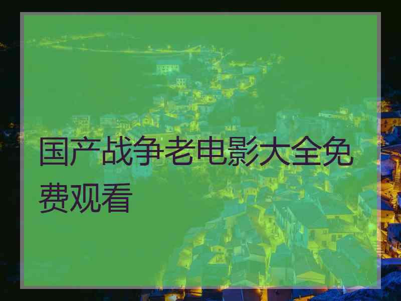 国产战争老电影大全免费观看