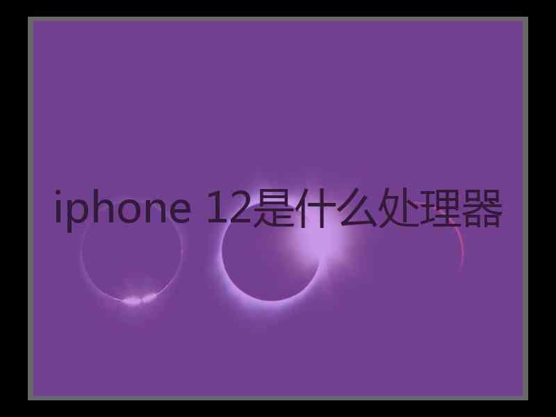 iphone 12是什么处理器