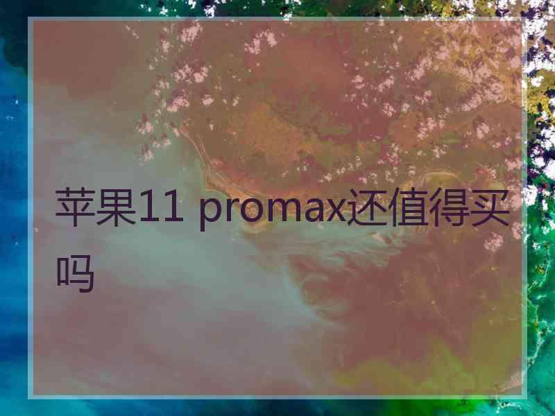 苹果11 promax还值得买吗