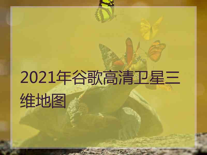 2021年谷歌高清卫星三维地图