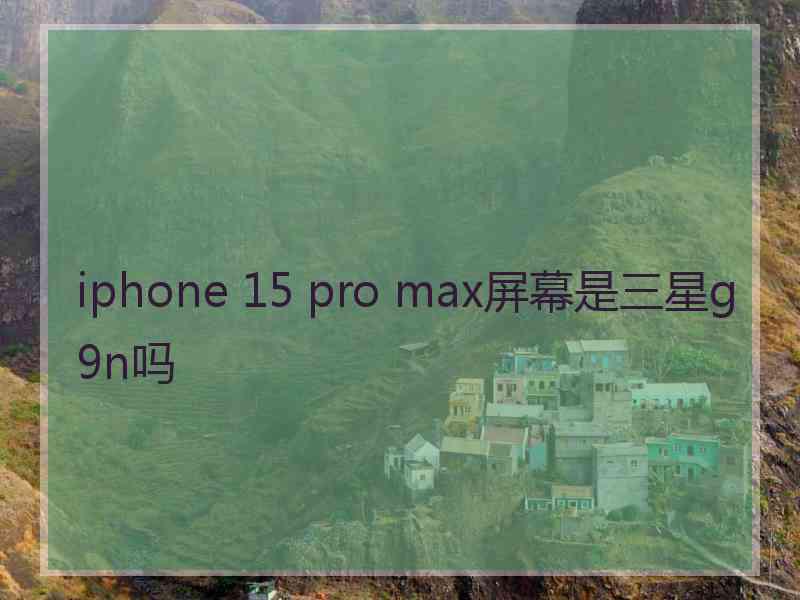 iphone 15 pro max屏幕是三星g9n吗