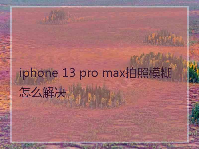 iphone 13 pro max拍照模糊怎么解决