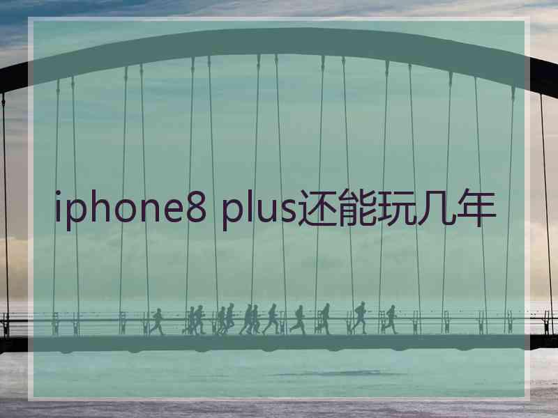 iphone8 plus还能玩几年