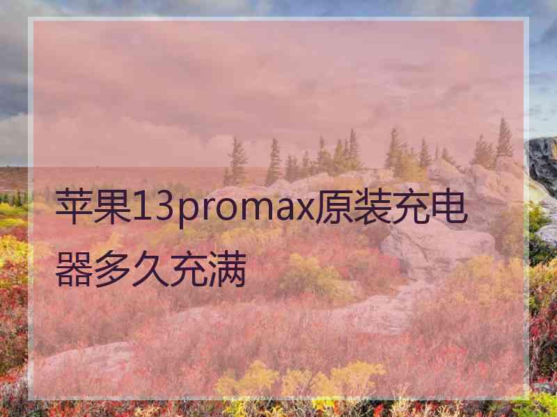 苹果13promax原装充电器多久充满