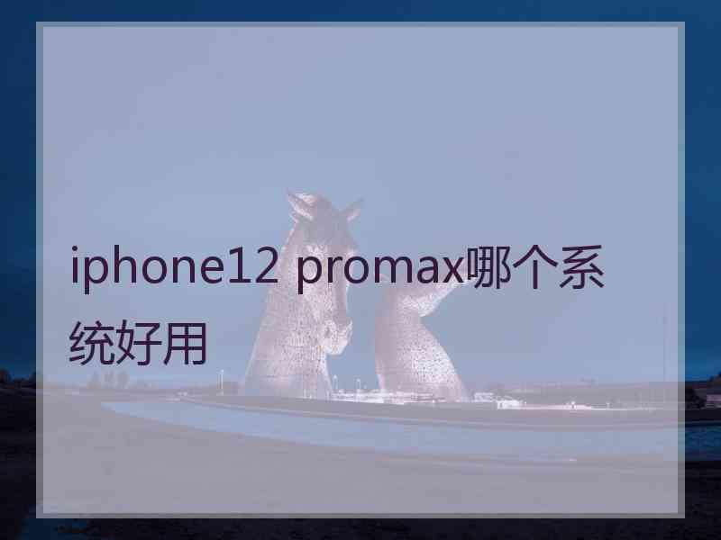 iphone12 promax哪个系统好用