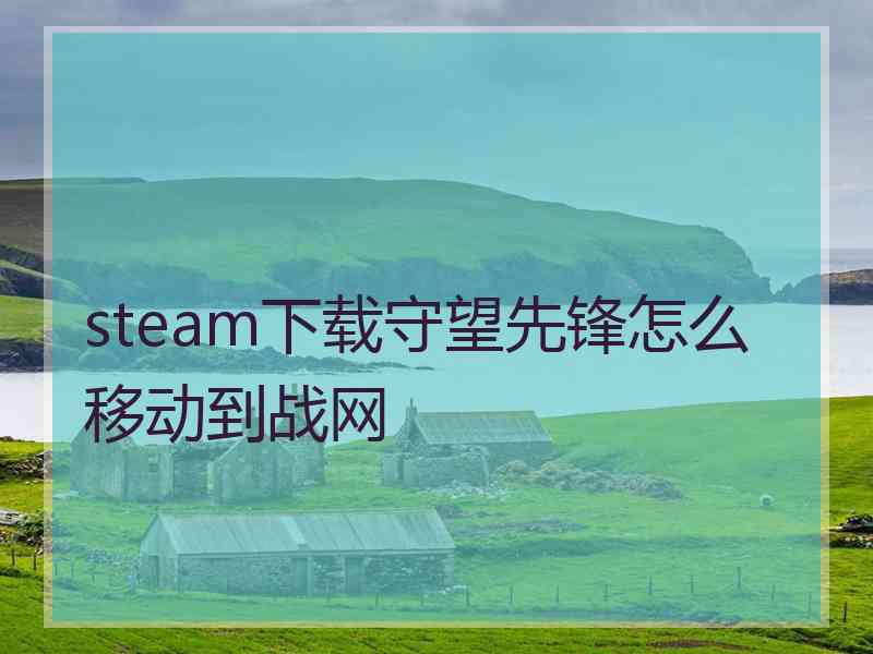 steam下载守望先锋怎么移动到战网