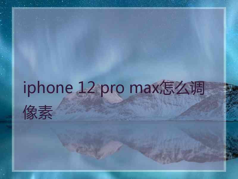 iphone 12 pro max怎么调像素