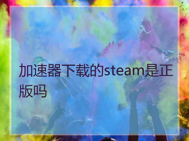 加速器下载的steam是正版吗