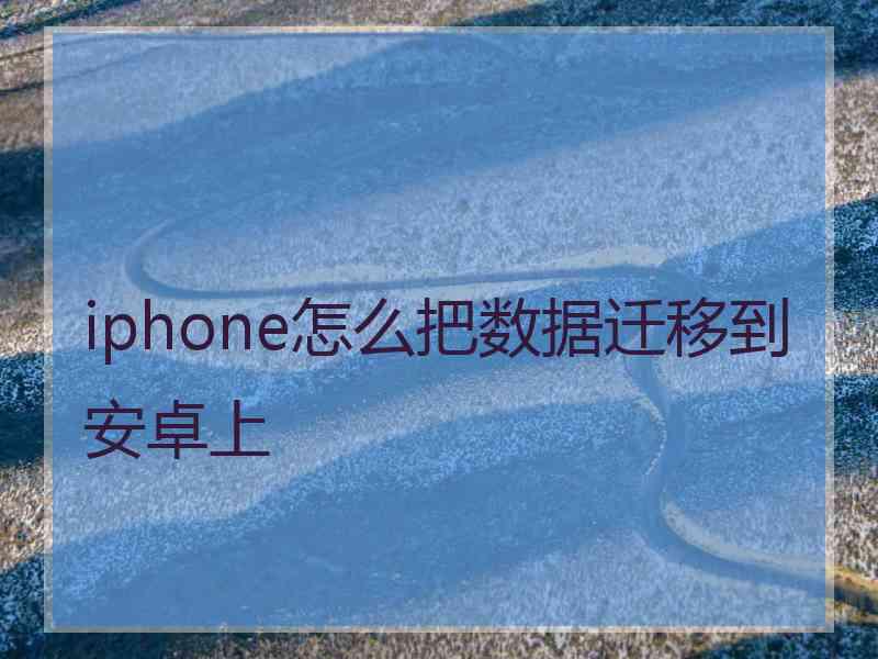 iphone怎么把数据迁移到安卓上