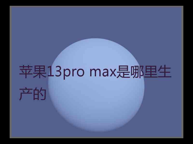 苹果13pro max是哪里生产的