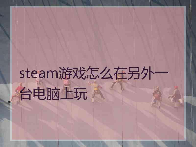 steam游戏怎么在另外一台电脑上玩