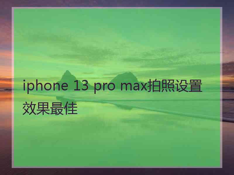 iphone 13 pro max拍照设置效果最佳