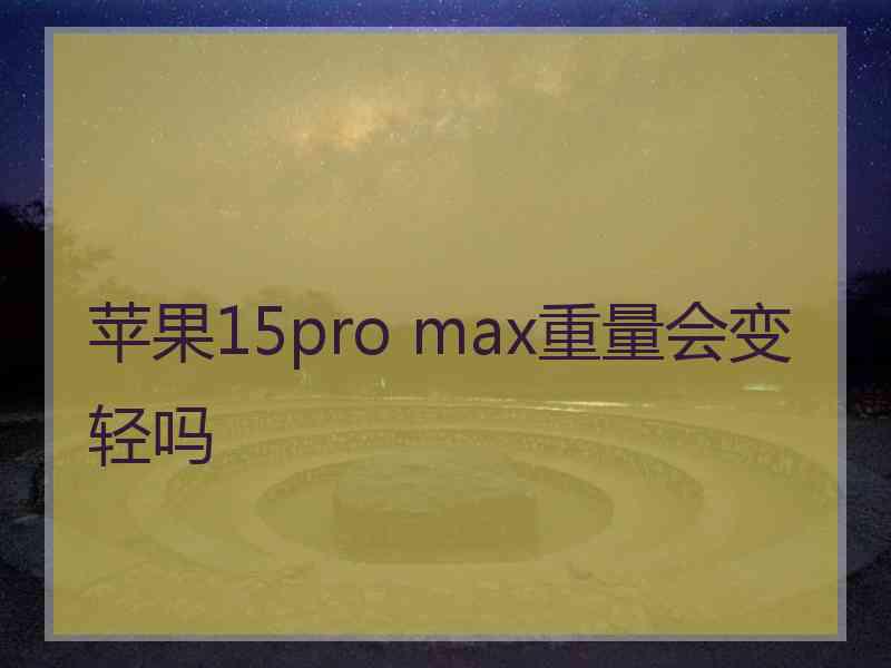 苹果15pro max重量会变轻吗