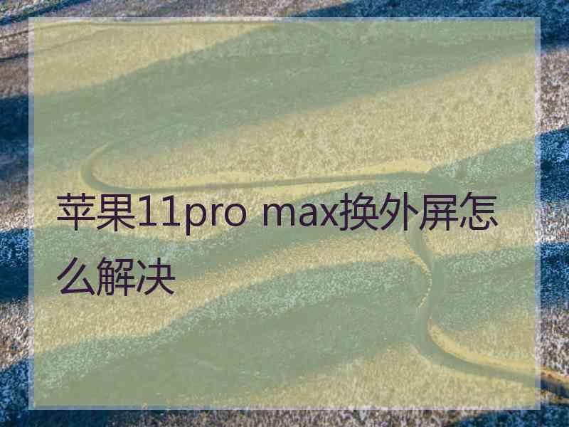 苹果11pro max换外屏怎么解决