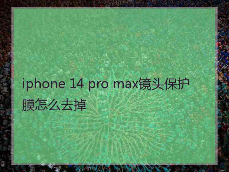 iphone 14 pro max镜头保护膜怎么去掉