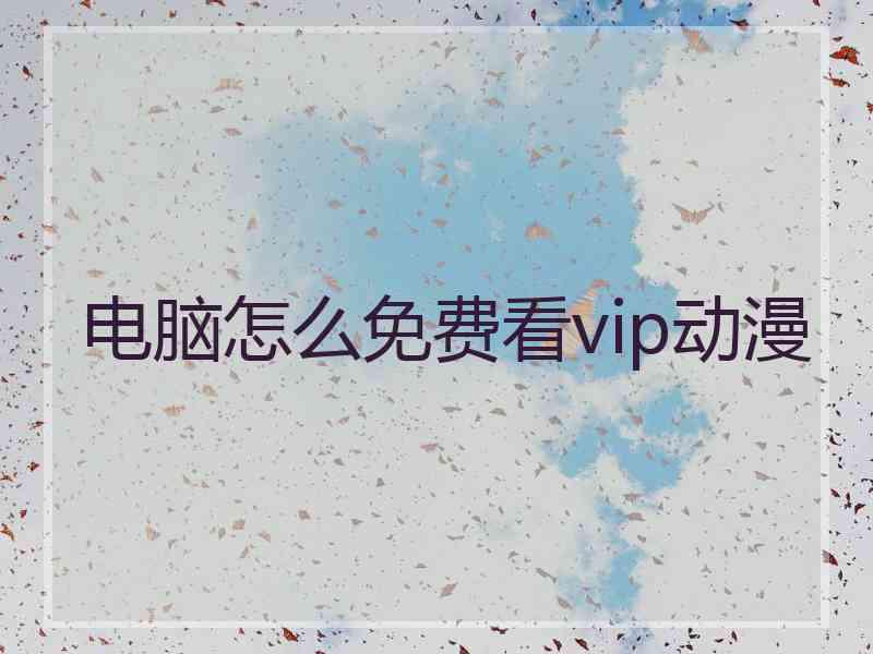 电脑怎么免费看vip动漫