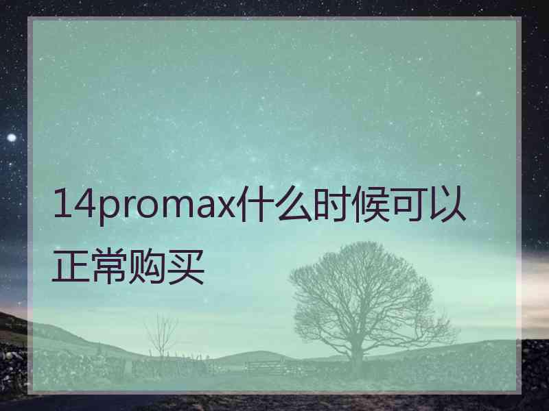 14promax什么时候可以正常购买