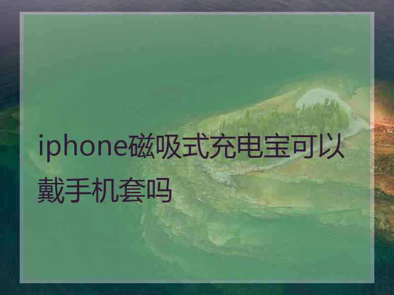 iphone磁吸式充电宝可以戴手机套吗