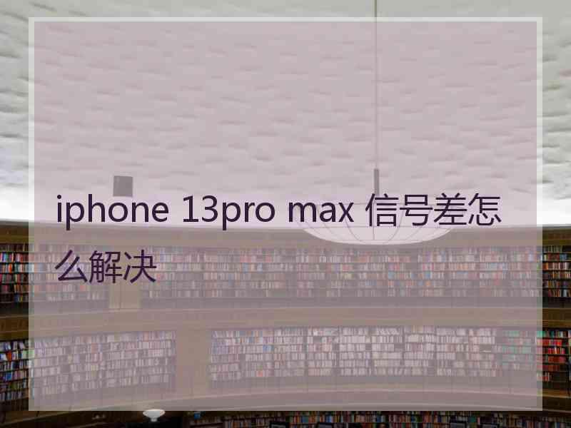 iphone 13pro max 信号差怎么解决