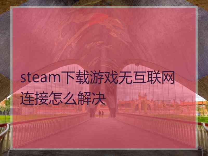 steam下载游戏无互联网连接怎么解决