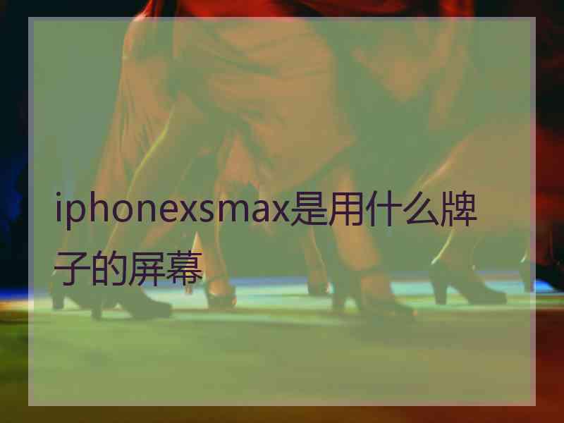 iphonexsmax是用什么牌子的屏幕