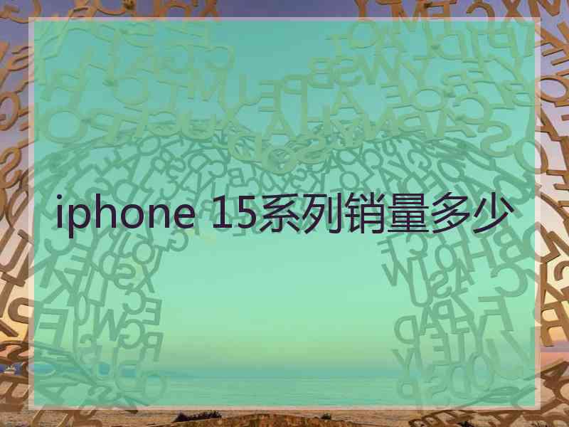 iphone 15系列销量多少