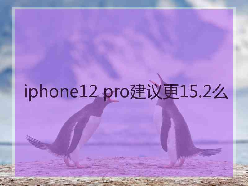 iphone12 pro建议更15.2么