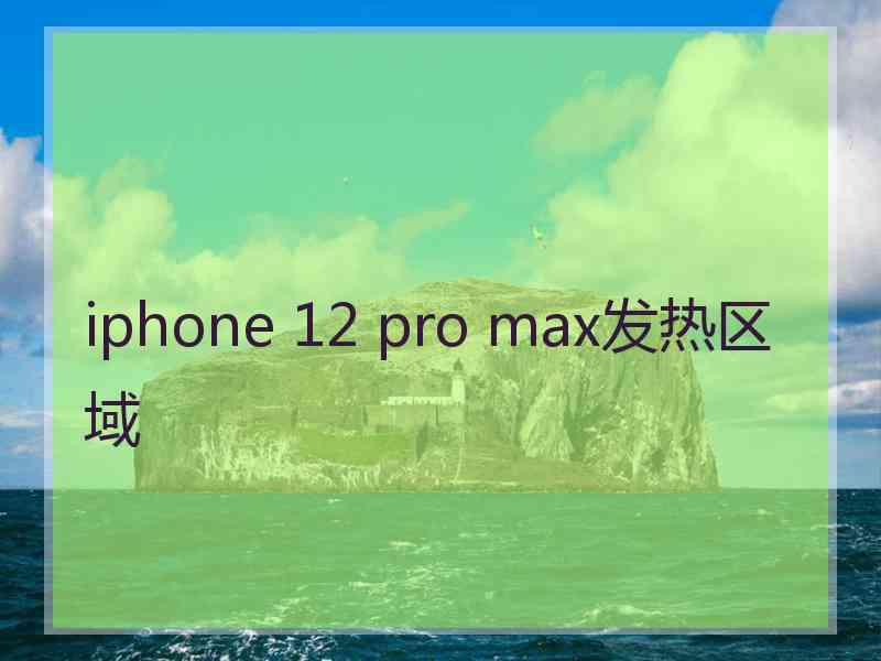 iphone 12 pro max发热区域