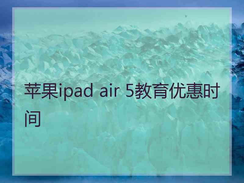 苹果ipad air 5教育优惠时间