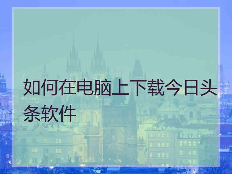 如何在电脑上下载今日头条软件