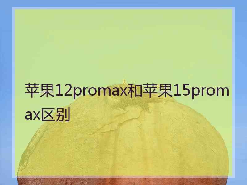 苹果12promax和苹果15promax区别