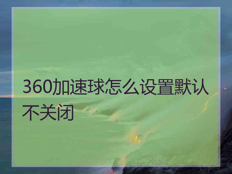 360加速球怎么设置默认不关闭