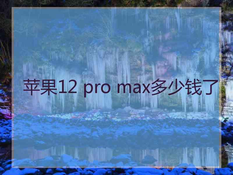 苹果12 pro max多少钱了