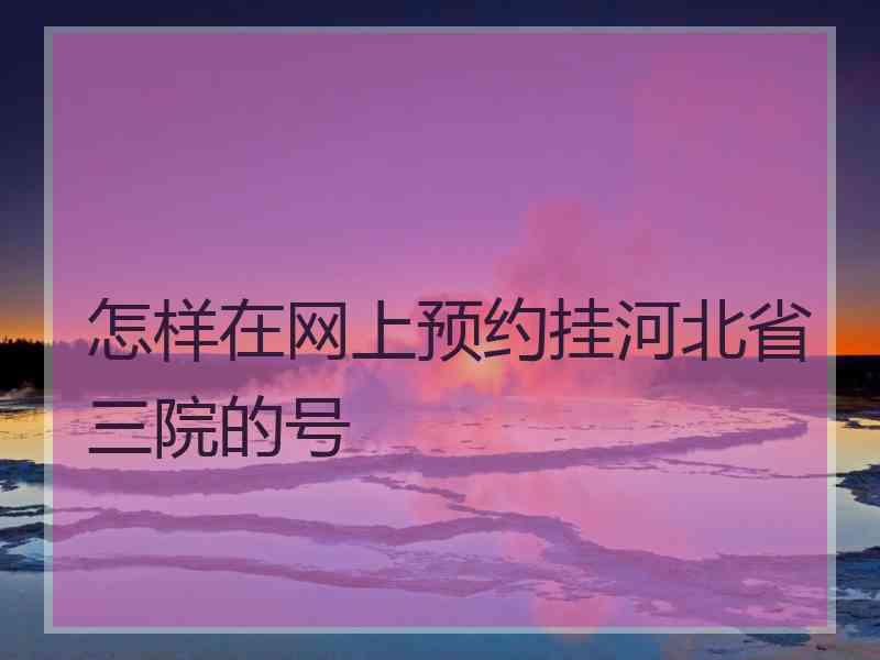 怎样在网上预约挂河北省三院的号