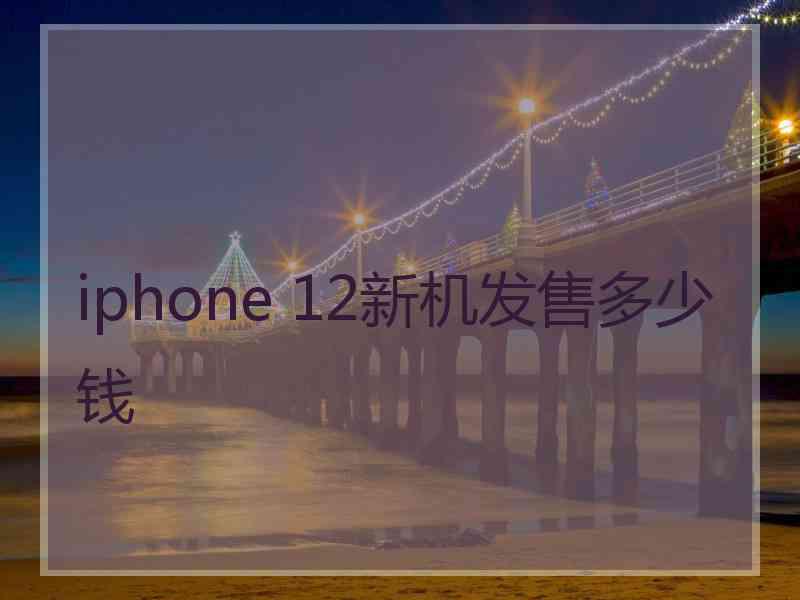 iphone 12新机发售多少钱