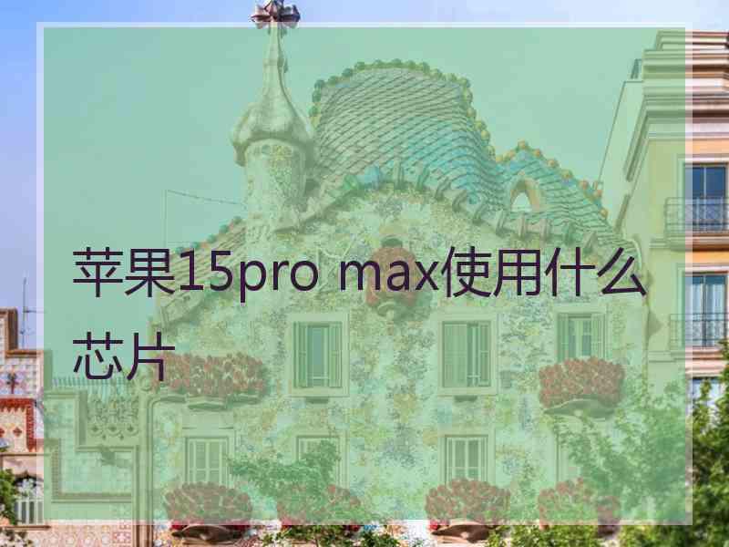 苹果15pro max使用什么芯片