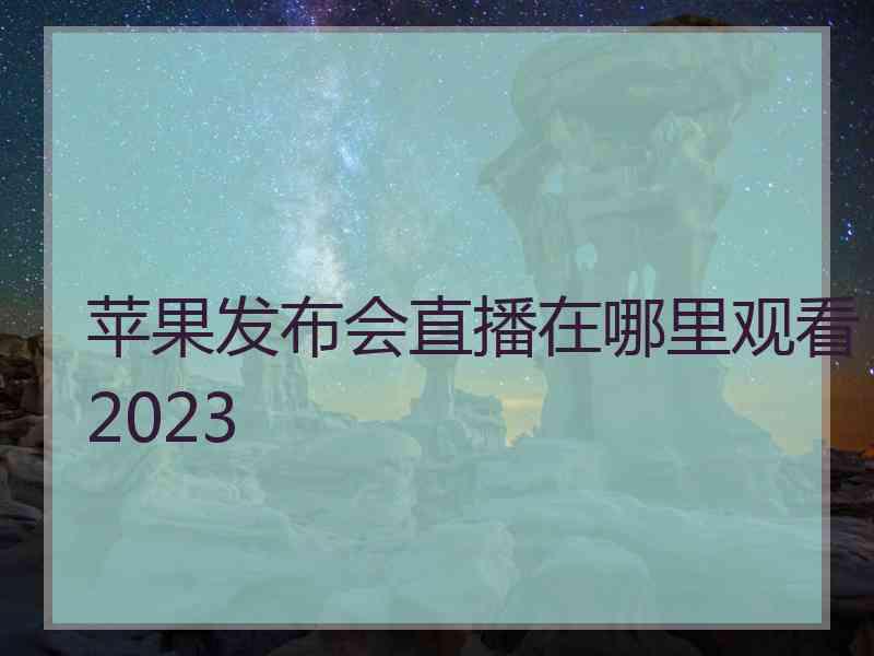 苹果发布会直播在哪里观看2023