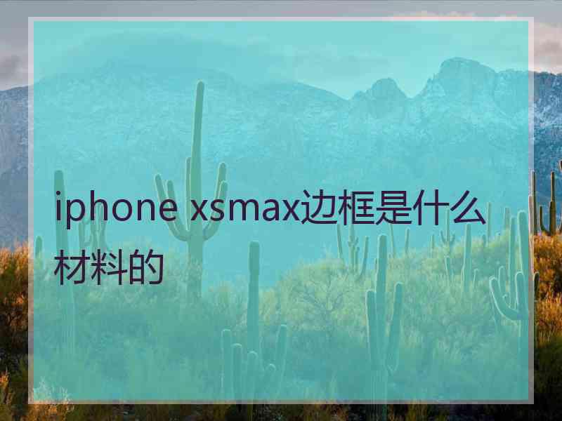 iphone xsmax边框是什么材料的