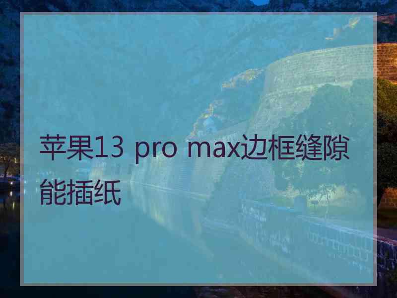 苹果13 pro max边框缝隙能插纸