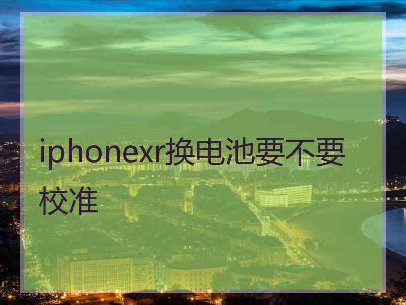 iphonexr换电池要不要校准