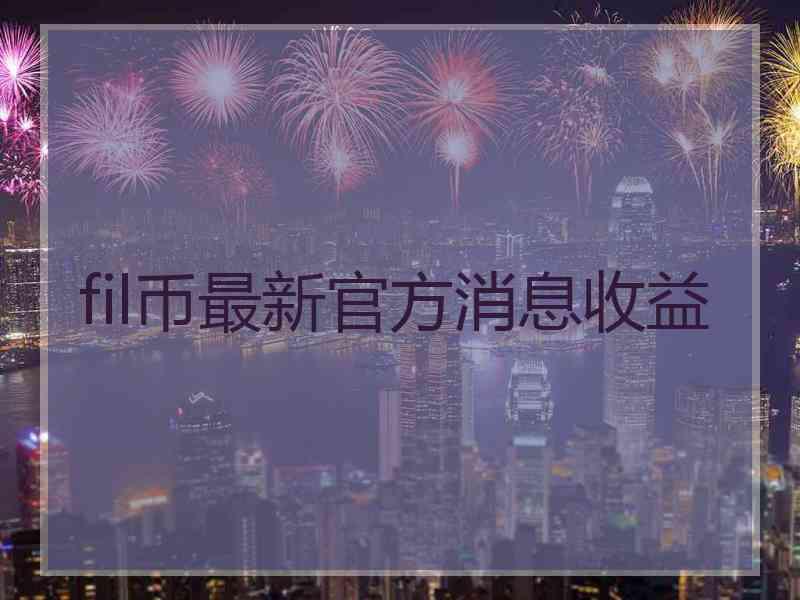 fil币最新官方消息收益