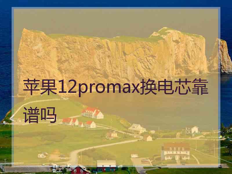 苹果12promax换电芯靠谱吗