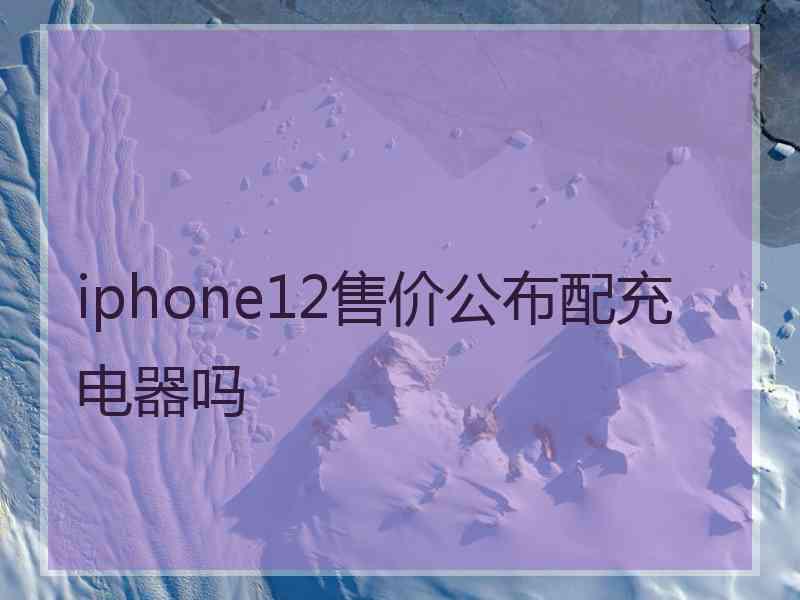 iphone12售价公布配充电器吗