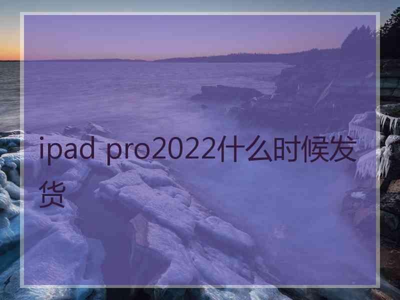 ipad pro2022什么时候发货