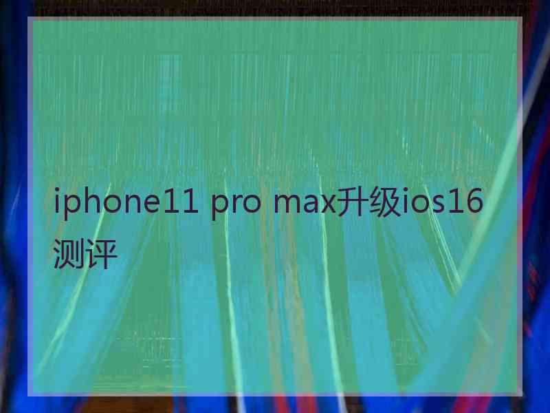 iphone11 pro max升级ios16测评