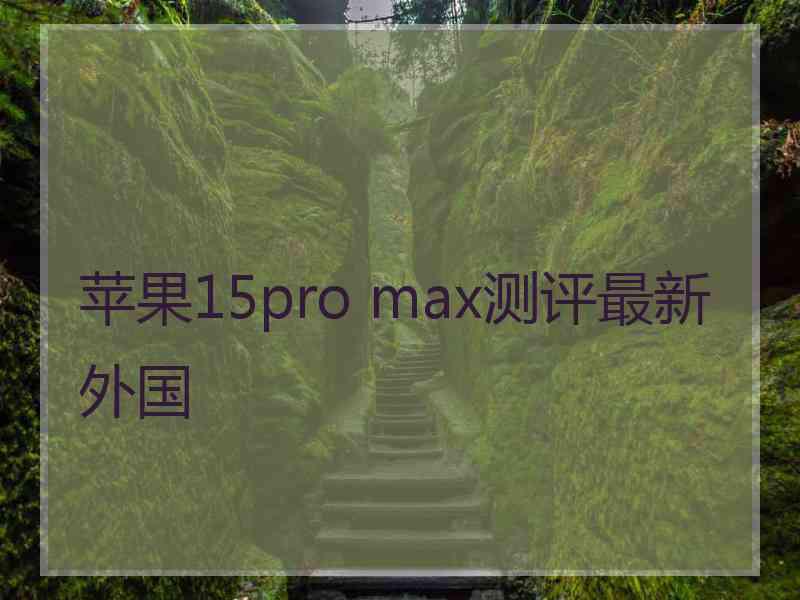 苹果15pro max测评最新外国