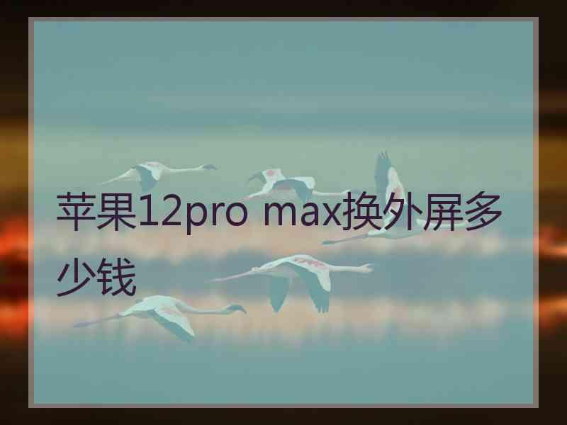 苹果12pro max换外屏多少钱